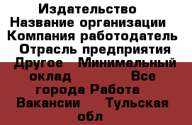 Издательство › Название организации ­ Компания-работодатель › Отрасль предприятия ­ Другое › Минимальный оклад ­ 17 000 - Все города Работа » Вакансии   . Тульская обл.